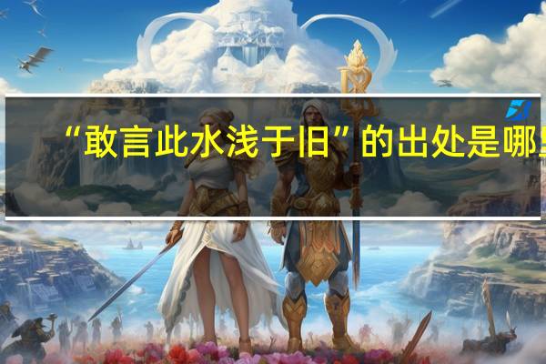 “敢言此水浅于旧”的出处是哪里