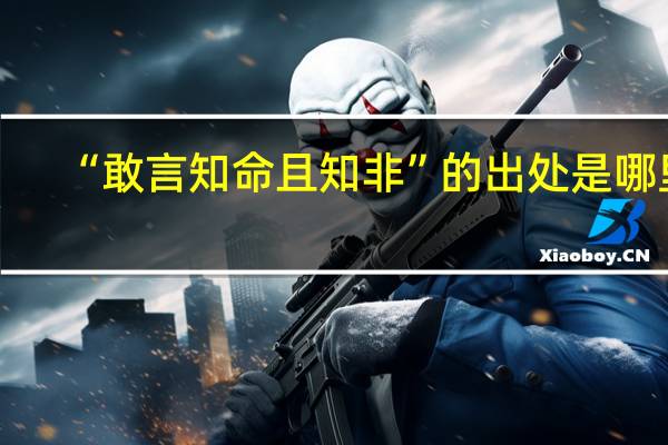 “敢言知命且知非”的出处是哪里