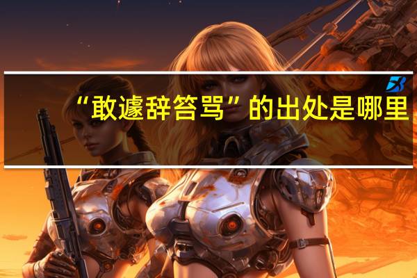 “敢遽辞笞骂”的出处是哪里