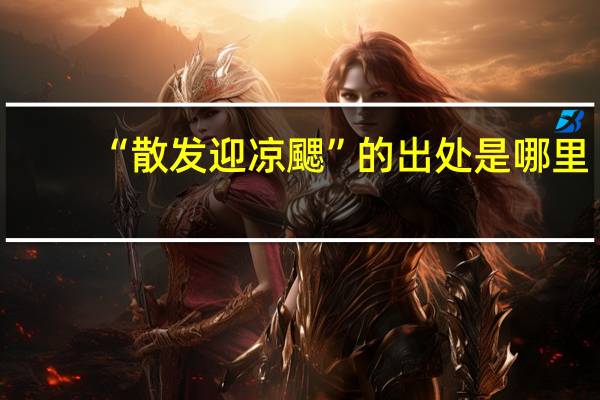 “散发迎凉颸”的出处是哪里