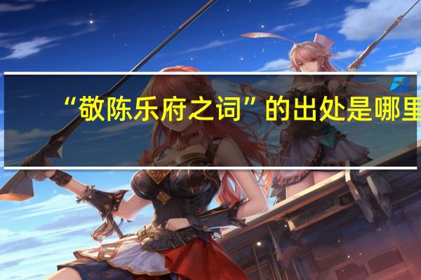 “敬陈乐府之词”的出处是哪里