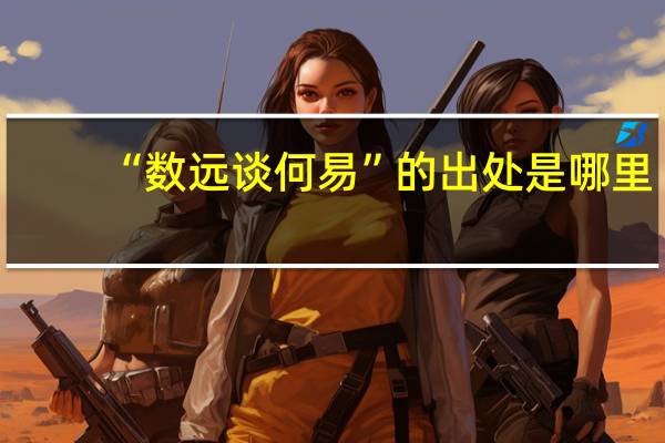 “数远谈何易”的出处是哪里