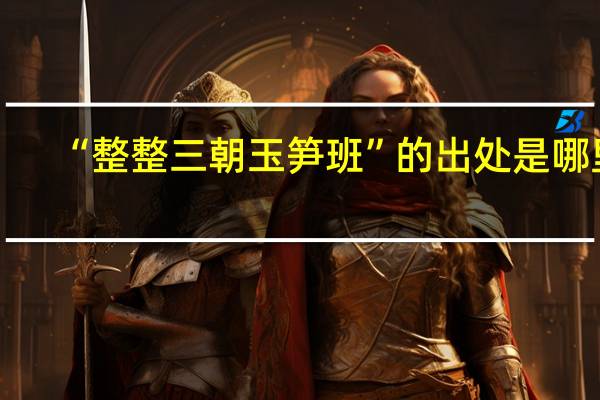 “整整三朝玉笋班”的出处是哪里