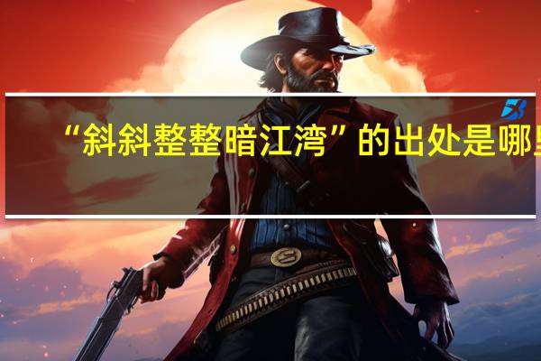 “斜斜整整暗江湾”的出处是哪里