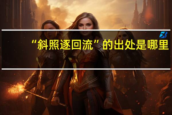 “斜照逐回流”的出处是哪里