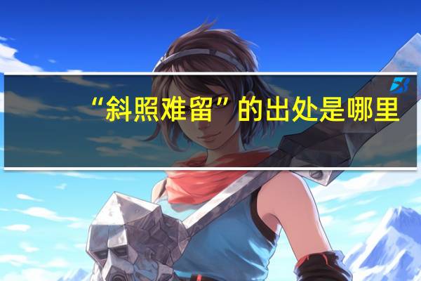 “斜照难留”的出处是哪里