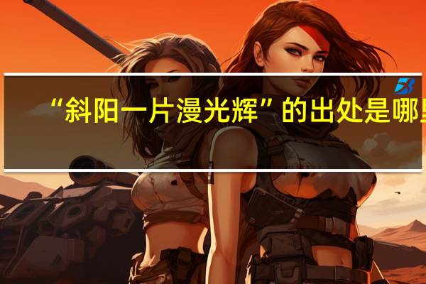 “斜阳一片漫光辉”的出处是哪里
