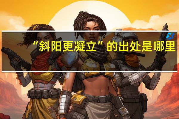 “斜阳更凝立”的出处是哪里