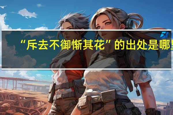 “斥去不御惭其花”的出处是哪里