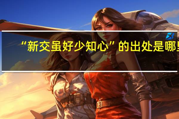 “新交虽好少知心”的出处是哪里