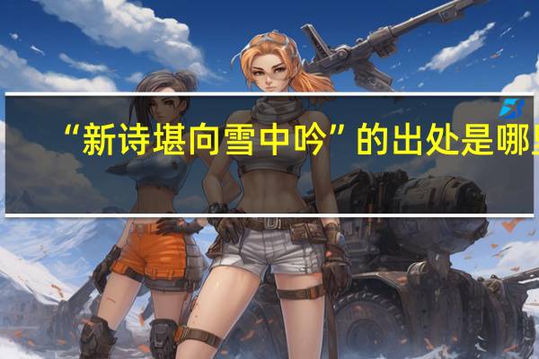 “新诗堪向雪中吟”的出处是哪里