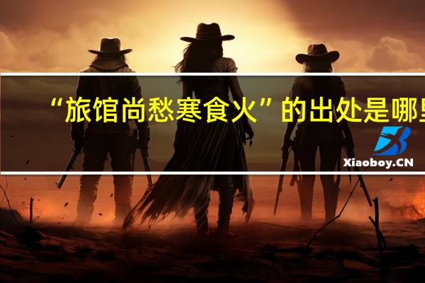 “旅馆尚愁寒食火”的出处是哪里