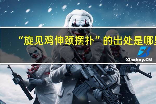 “旋见鸡伸颈摆扑”的出处是哪里