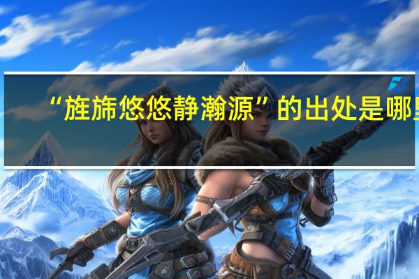 “旌旆悠悠静瀚源”的出处是哪里