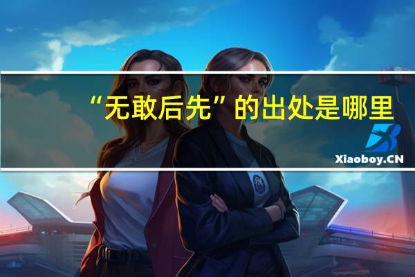“无敢后先”的出处是哪里