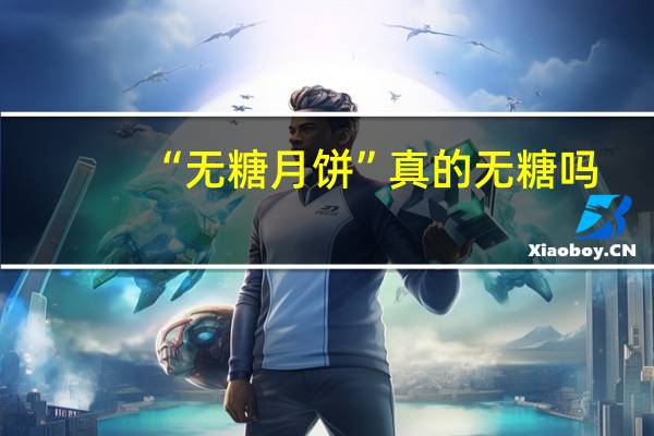 “无糖月饼”真的无糖吗?专家揭秘“无糖月饼”