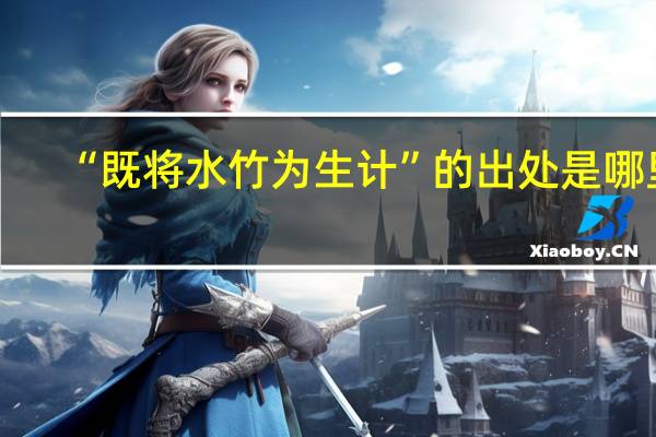 “既将水竹为生计”的出处是哪里