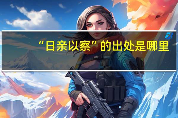 “日亲以察”的出处是哪里