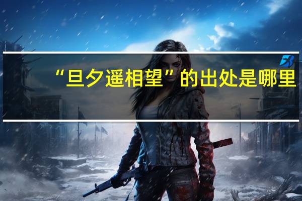 “旦夕遥相望”的出处是哪里