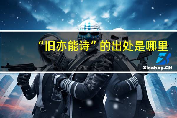 “旧亦能诗”的出处是哪里