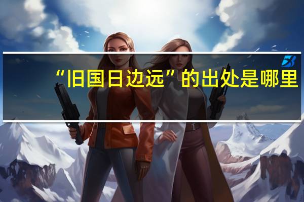 “旧国日边远”的出处是哪里