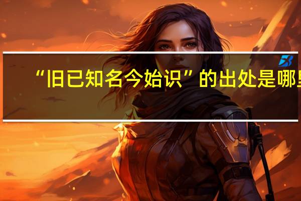 “旧已知名今始识”的出处是哪里