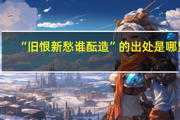 “旧恨新愁谁酝造”的出处是哪里