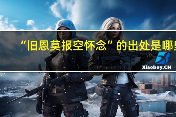 “旧恩莫报空怀念”的出处是哪里