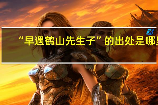 “早遇鹤山先生子”的出处是哪里