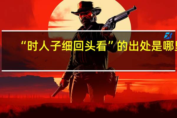 “时人子细回头看”的出处是哪里