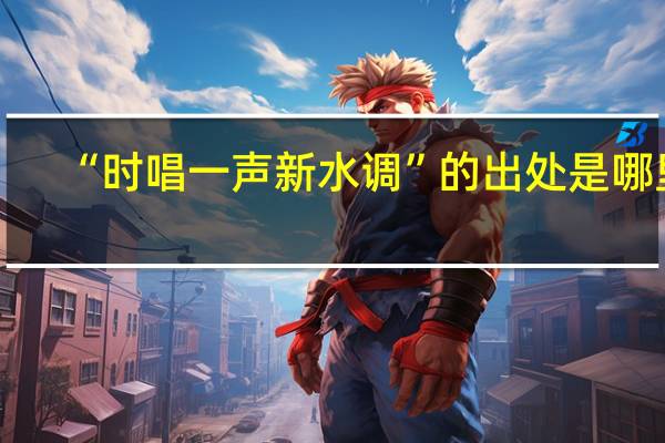 “时唱一声新水调”的出处是哪里