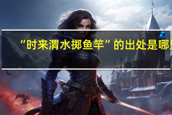 “时来渭水掷鱼竿”的出处是哪里