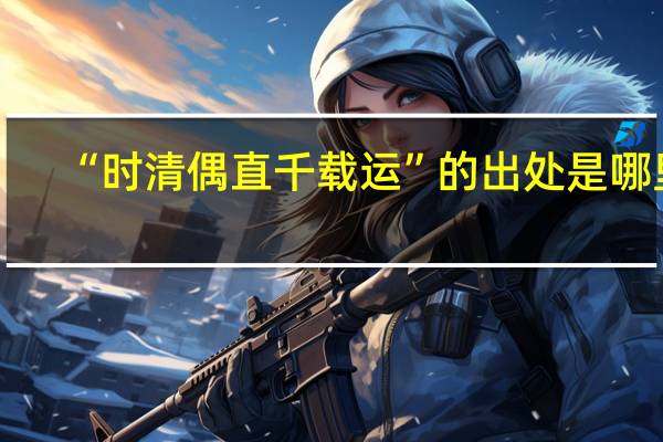 “时清偶直千载运”的出处是哪里