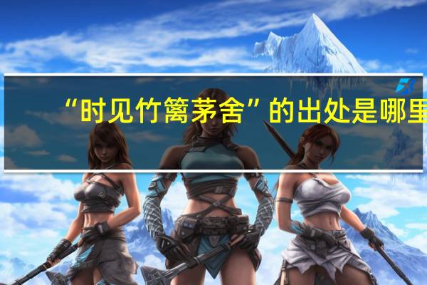 “时见竹篱茅舍”的出处是哪里