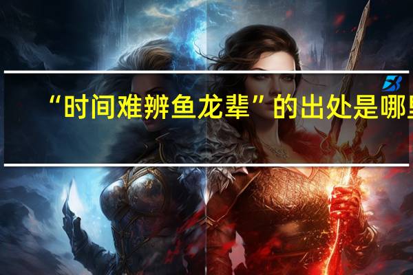“时间难辨鱼龙辈”的出处是哪里
