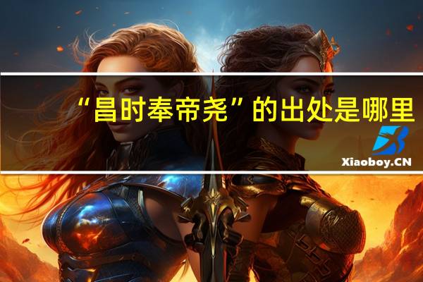 “昌时奉帝尧”的出处是哪里