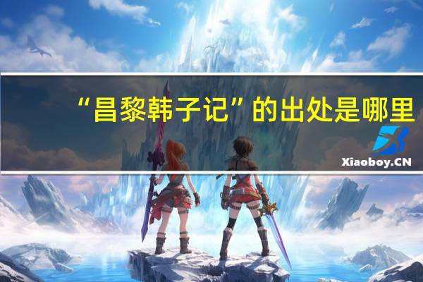 “昌黎韩子记”的出处是哪里