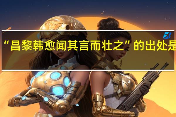 “昌黎韩愈闻其言而壮之”的出处是哪里