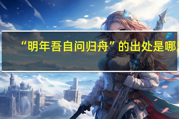 “明年吾自问归舟”的出处是哪里