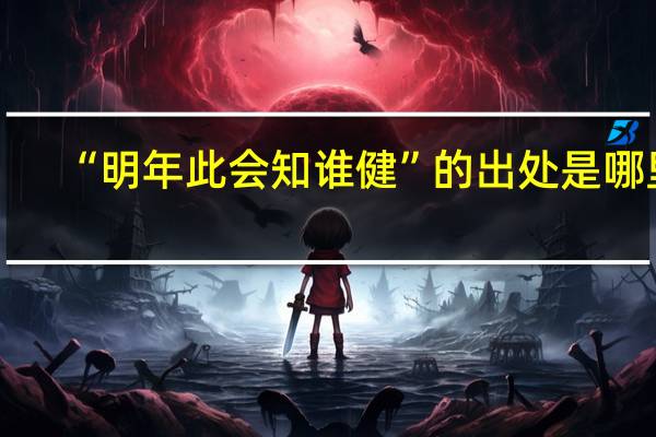 “明年此会知谁健”的出处是哪里