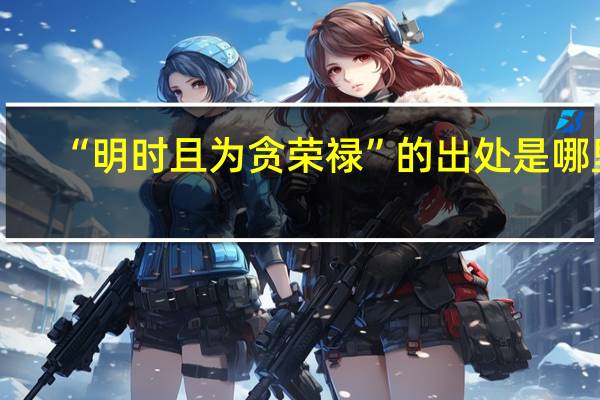 “明时且为贪荣禄”的出处是哪里