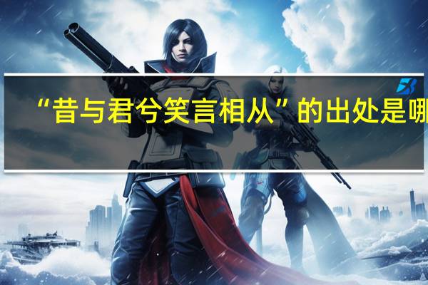 “昔与君兮笑言相从”的出处是哪里