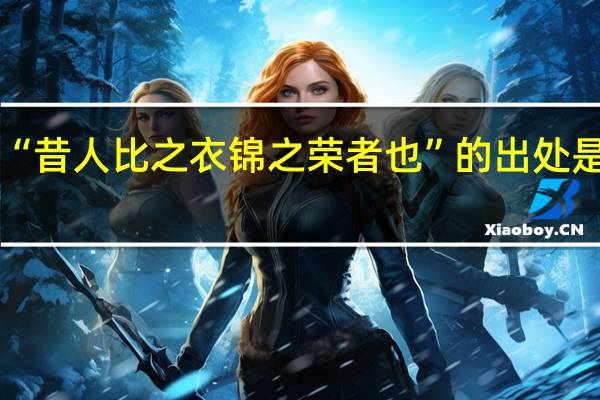 “昔人比之衣锦之荣者也”的出处是哪里