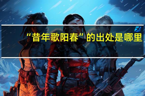 “昔年歌阳春”的出处是哪里
