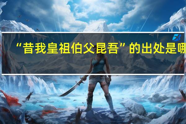 “昔我皇祖伯父昆吾”的出处是哪里