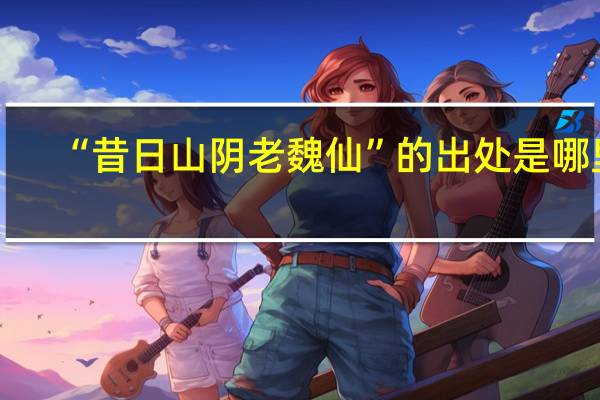 “昔日山阴老魏仙”的出处是哪里