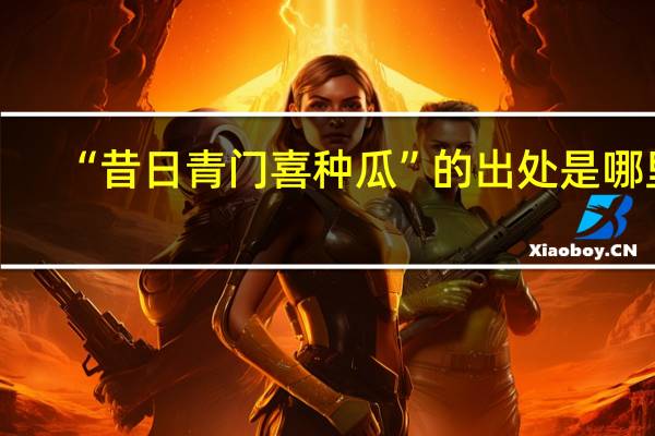 “昔日青门喜种瓜”的出处是哪里