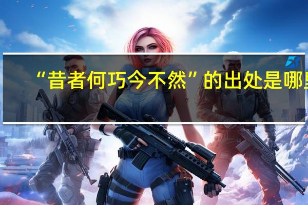 “昔者何巧今不然”的出处是哪里