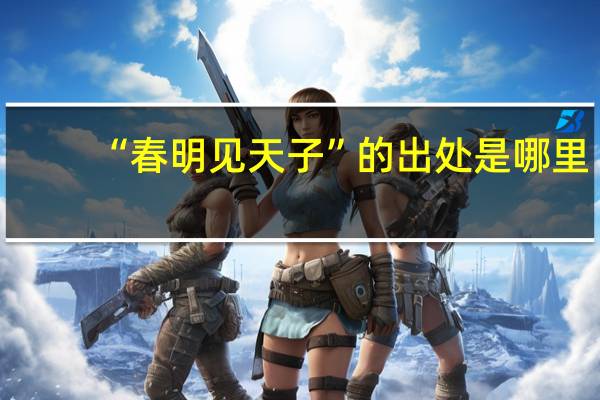 “春明见天子”的出处是哪里