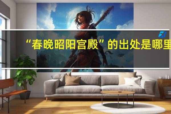 “春晚昭阳宫殿”的出处是哪里